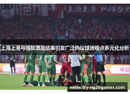 上海上港与强敌激战结果引发广泛热议球迷观点多元化分析