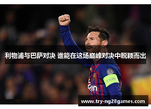 利物浦与巴萨对决 谁能在这场巅峰对决中脱颖而出