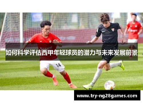 如何科学评估西甲年轻球员的潜力与未来发展前景