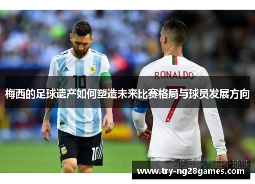 梅西的足球遗产如何塑造未来比赛格局与球员发展方向