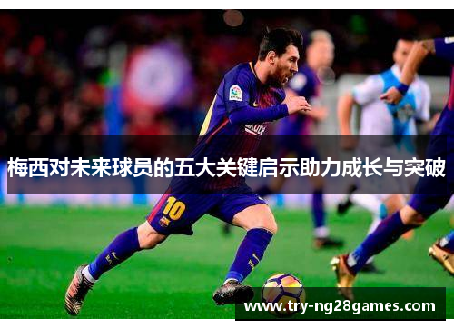 梅西对未来球员的五大关键启示助力成长与突破
