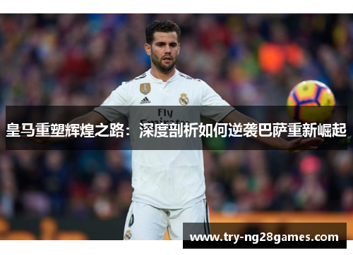皇马重塑辉煌之路：深度剖析如何逆袭巴萨重新崛起