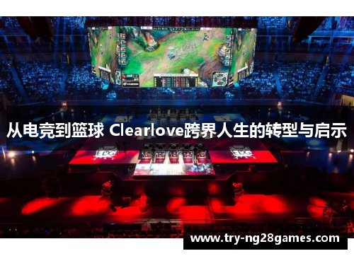 从电竞到篮球 Clearlove跨界人生的转型与启示