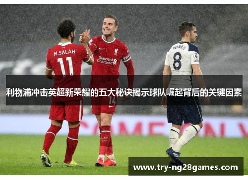 利物浦冲击英超新荣耀的五大秘诀揭示球队崛起背后的关键因素