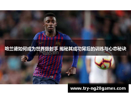 哈兰德如何成为世界级射手 揭秘其成功背后的训练与心态秘诀