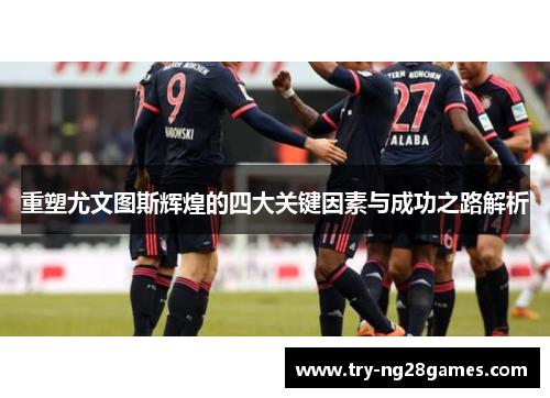 重塑尤文图斯辉煌的四大关键因素与成功之路解析