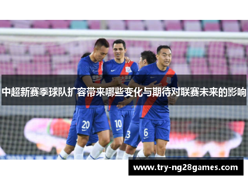 中超新赛季球队扩容带来哪些变化与期待对联赛未来的影响