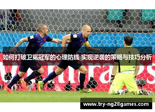 如何打破卫冕冠军的心理防线 实现逆袭的策略与技巧分析