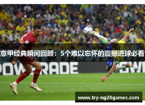 意甲经典瞬间回顾：5个难以忘怀的震撼进球必看