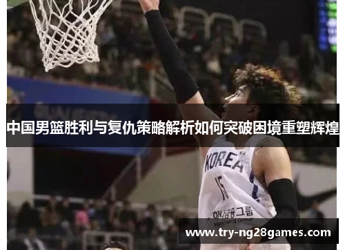中国男篮胜利与复仇策略解析如何突破困境重塑辉煌