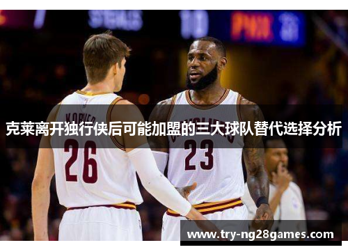 克莱离开独行侠后可能加盟的三大球队替代选择分析