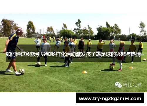 如何通过积极引导和多样化活动激发孩子踢足球的兴趣与热情