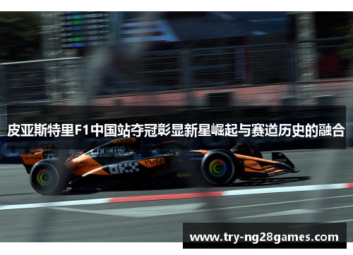皮亚斯特里F1中国站夺冠彰显新星崛起与赛道历史的融合
