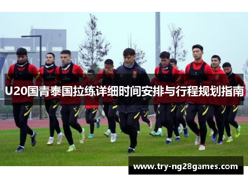 U20国青泰国拉练详细时间安排与行程规划指南