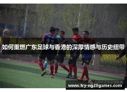 如何重燃广东足球与香港的深厚情感与历史纽带