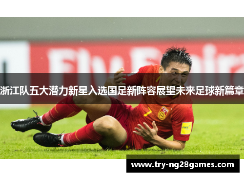 浙江队五大潜力新星入选国足新阵容展望未来足球新篇章