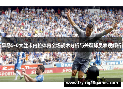 皇马5-0大胜米内拉体育全场战术分析与关键球员表现解析