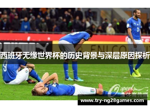 西班牙无缘世界杯的历史背景与深层原因探析