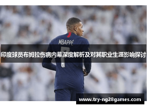 印度球员布姆拉伤病内幕深度解析及对其职业生涯影响探讨
