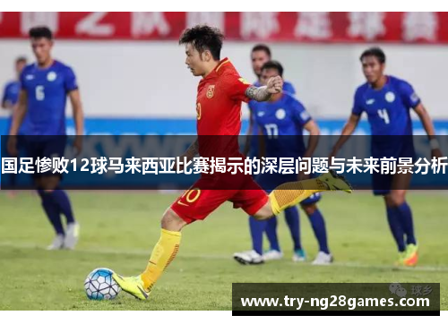 国足惨败12球马来西亚比赛揭示的深层问题与未来前景分析