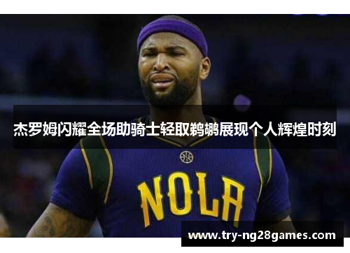 杰罗姆闪耀全场助骑士轻取鹈鹕展现个人辉煌时刻