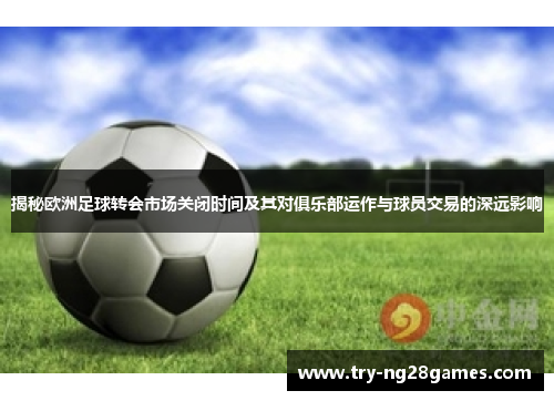 揭秘欧洲足球转会市场关闭时间及其对俱乐部运作与球员交易的深远影响