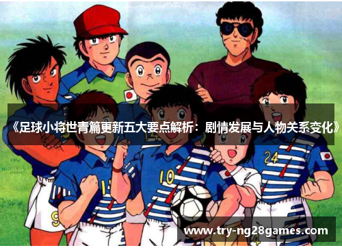 《足球小将世青篇更新五大要点解析：剧情发展与人物关系变化》