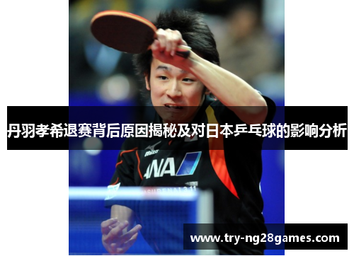 丹羽孝希退赛背后原因揭秘及对日本乒乓球的影响分析