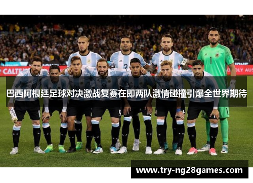 巴西阿根廷足球对决激战复赛在即两队激情碰撞引爆全世界期待