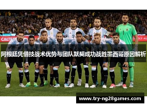 阿根廷凭借技战术优势与团队默契成功战胜墨西哥原因解析