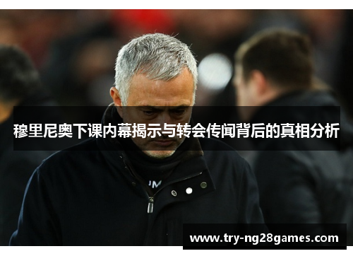 穆里尼奥下课内幕揭示与转会传闻背后的真相分析