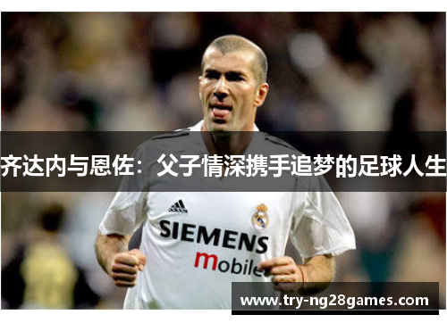 齐达内与恩佐：父子情深携手追梦的足球人生