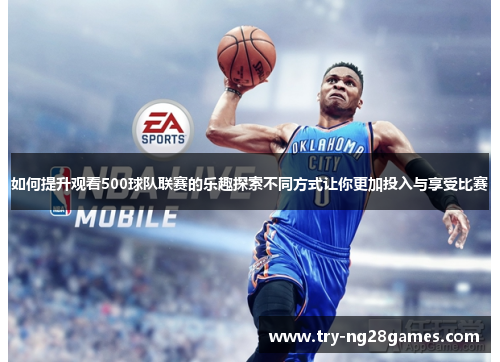 如何提升观看500球队联赛的乐趣探索不同方式让你更加投入与享受比赛