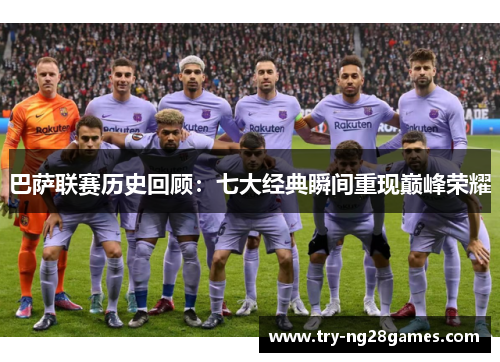 巴萨联赛历史回顾：七大经典瞬间重现巅峰荣耀