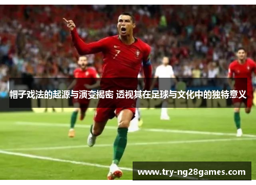 帽子戏法的起源与演变揭密 透视其在足球与文化中的独特意义
