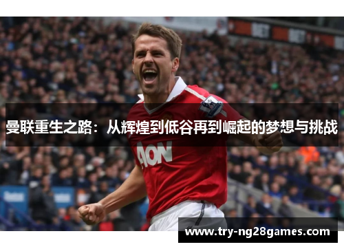 曼联重生之路：从辉煌到低谷再到崛起的梦想与挑战