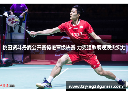 桃田贤斗丹麦公开赛惊艳晋级决赛 力克强敌展现顶尖实力 桃田贤斗丹麦公开赛惊艳晋级决赛 力克强敌展现顶尖实力