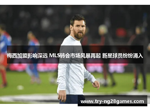 梅西加盟影响深远 MLS转会市场风暴再起 新星球员纷纷涌入