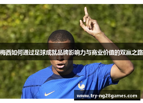 梅西如何通过足球成就品牌影响力与商业价值的双赢之路