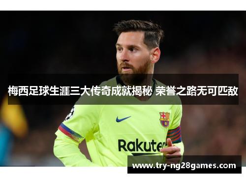 梅西足球生涯三大传奇成就揭秘 荣誉之路无可匹敌