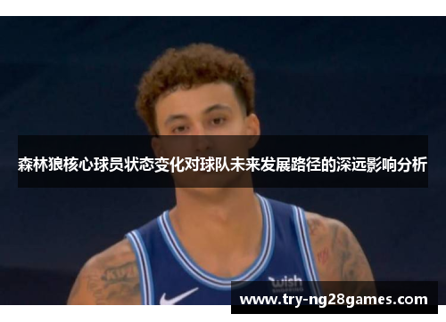 森林狼核心球员状态变化对球队未来发展路径的深远影响分析