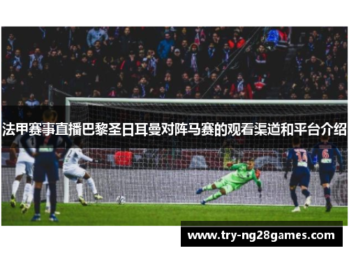 法甲赛事直播巴黎圣日耳曼对阵马赛的观看渠道和平台介绍