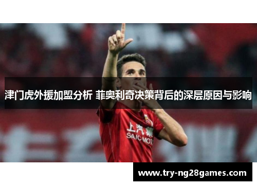 津门虎外援加盟分析 菲奥利奇决策背后的深层原因与影响