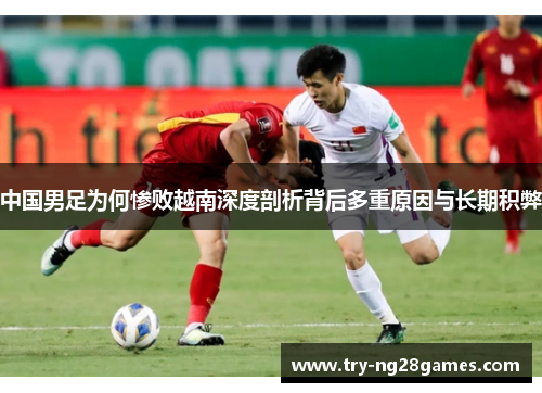 中国男足为何惨败越南深度剖析背后多重原因与长期积弊