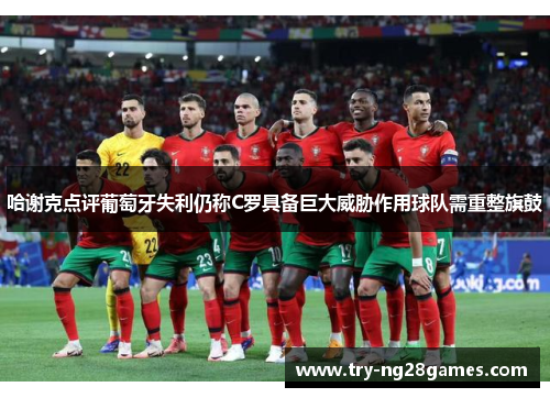 哈谢克点评葡萄牙失利仍称C罗具备巨大威胁作用球队需重整旗鼓 哈谢克点评葡萄牙失利仍称C罗具备巨大威胁作用球队需重整旗鼓
