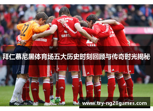 拜仁慕尼黑体育场五大历史时刻回顾与传奇时光揭秘