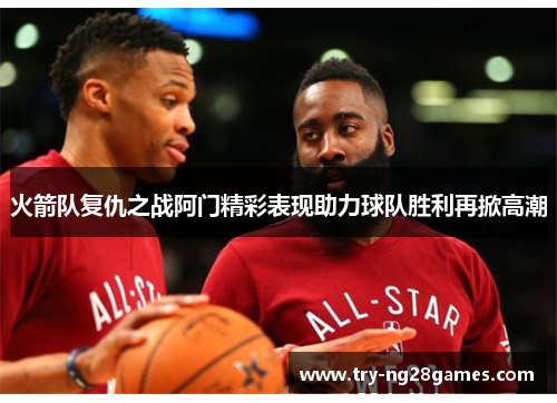 火箭队复仇之战阿门精彩表现助力球队胜利再掀高潮