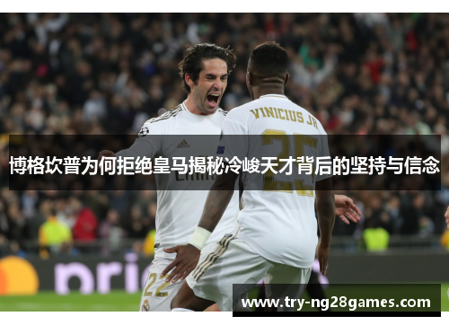 博格坎普为何拒绝皇马揭秘冷峻天才背后的坚持与信念