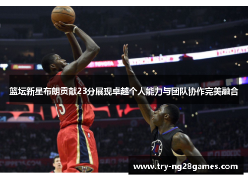 篮坛新星布朗贡献23分展现卓越个人能力与团队协作完美融合