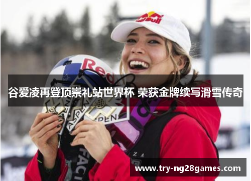 谷爱凌再登顶崇礼站世界杯 荣获金牌续写滑雪传奇